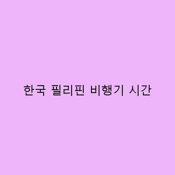 한국 필리핀 비행기 시간 2025년 최신 정보와 꿀팁 공개