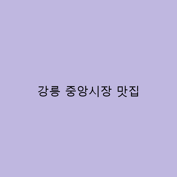 2025년 강릉 중앙시장 맛집 추천, 꼭 가봐야 할 숨은 맛집 Best 10