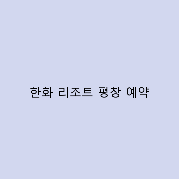 2025년 한화 리조트 평창 예약 꿀팁 대공개