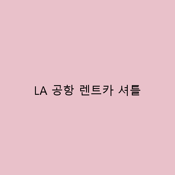 2025년 최신 LA 공항 렌트카 셔틀 가이드로 여행이 편해지는 비법