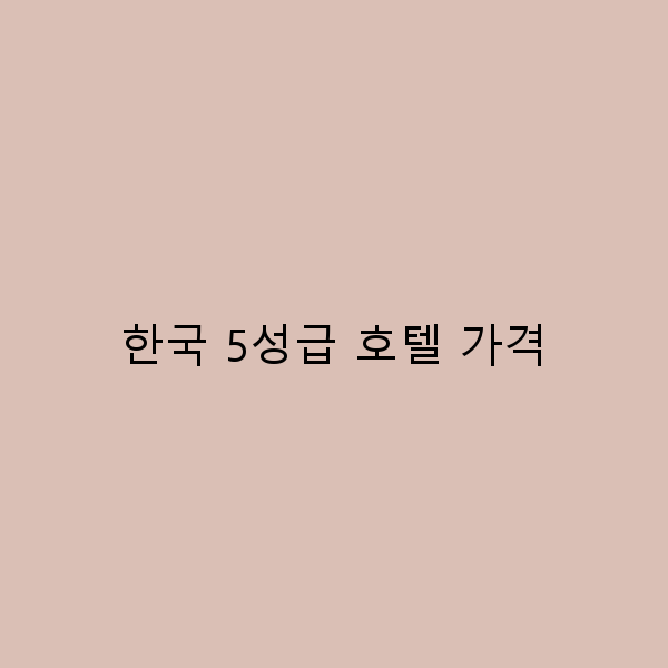 2025년 한국 5성급 호텔 가격 비교와 예약 노하우