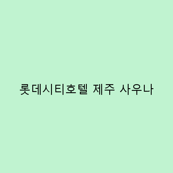 2025년 최고의 휴식, 롯데시티호텔 제주 사우나로 힐링하는 방법