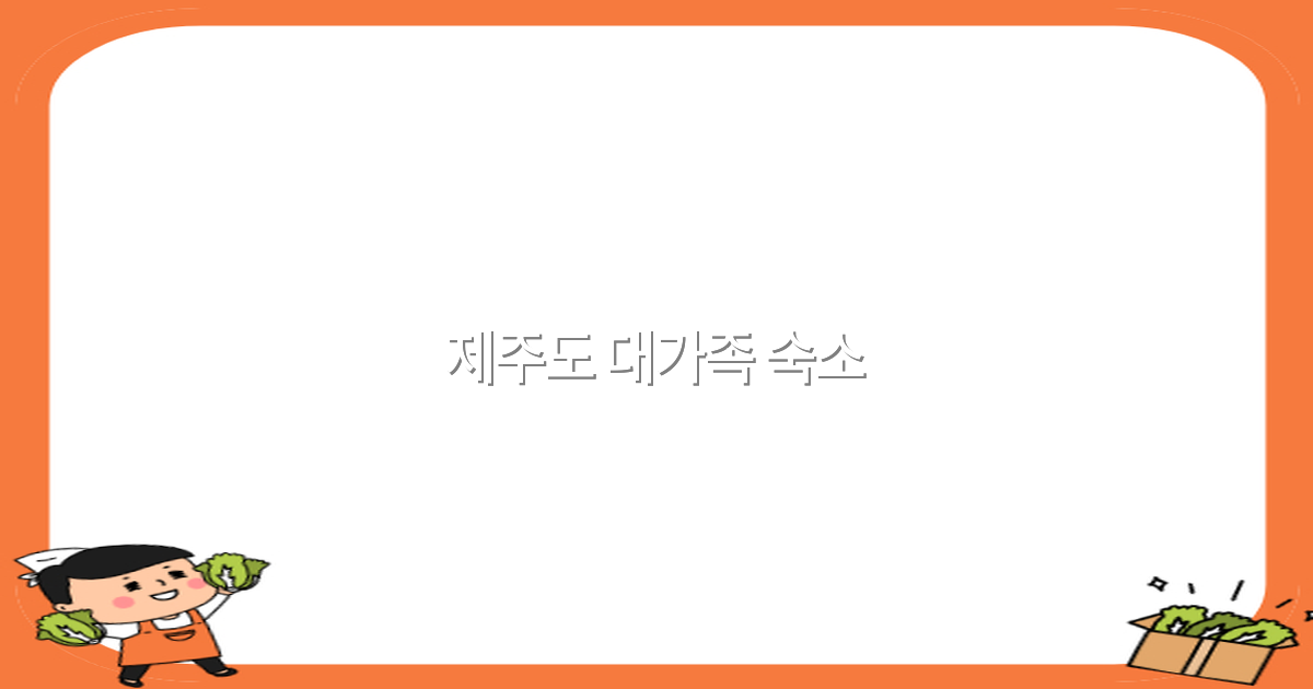 2025년 제주도 대가족 숙소 추천과 꿀팁 완전 정복
