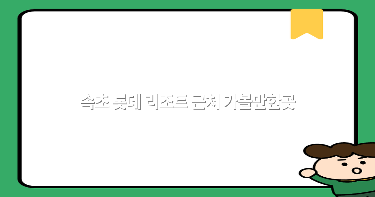 속초 롯데 리조트 근처 가볼만한곳 2025년 추천 명소 총정리