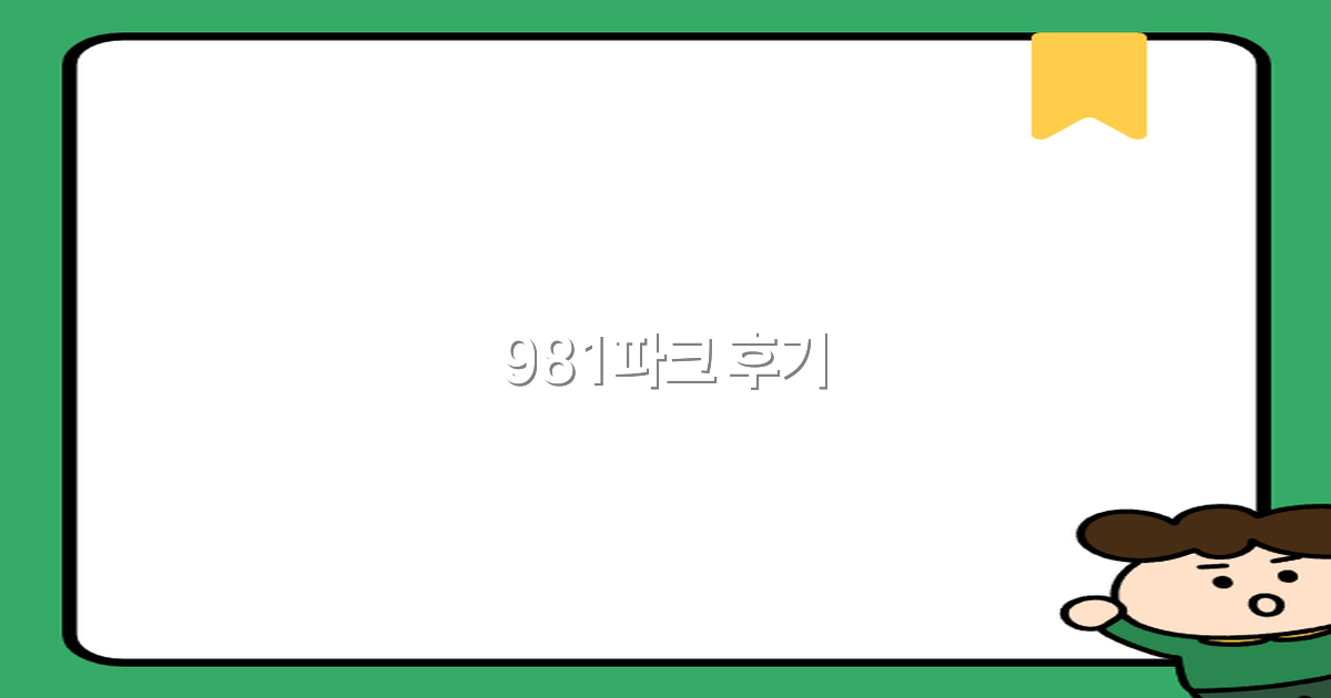 981파크 후기 2025년 여행객이 꼭 알아야 할 생생 리뷰