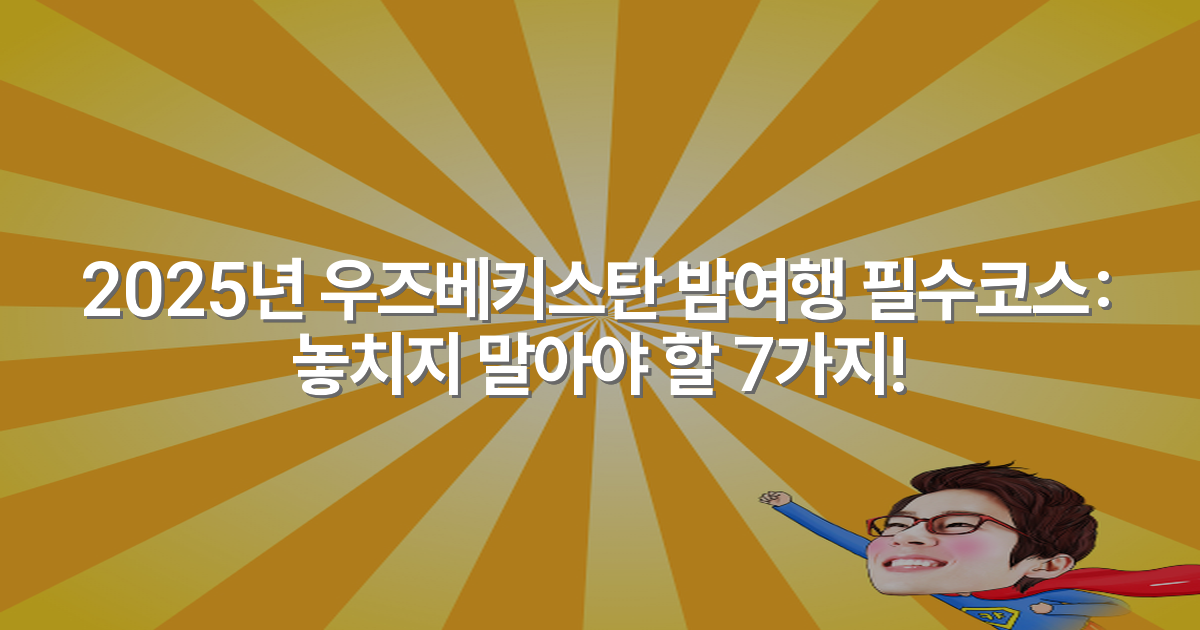 2025년 우즈베키스탄 밤여행 필수코스: 놓치지 말아야 할 7가지!