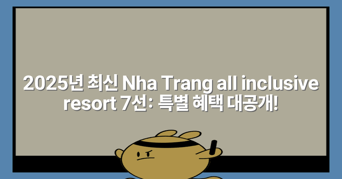 2025년 최신 Nha Trang all inclusive resort 7선: 특별 혜택 대공개!