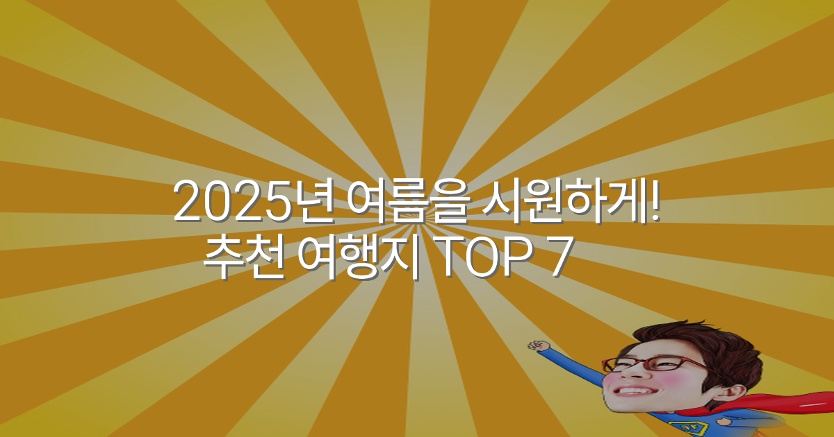 2025년 여름을 시원하게! 추천 여행지 TOP 7✨