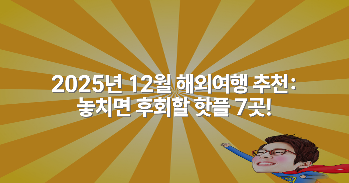 2025년 12월 해외여행 추천: 놓치면 후회할 핫플 7곳!