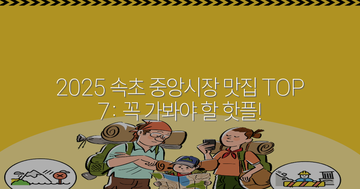 2025 속초 중앙시장 맛집 TOP 7: 꼭 가봐야 할 핫플!