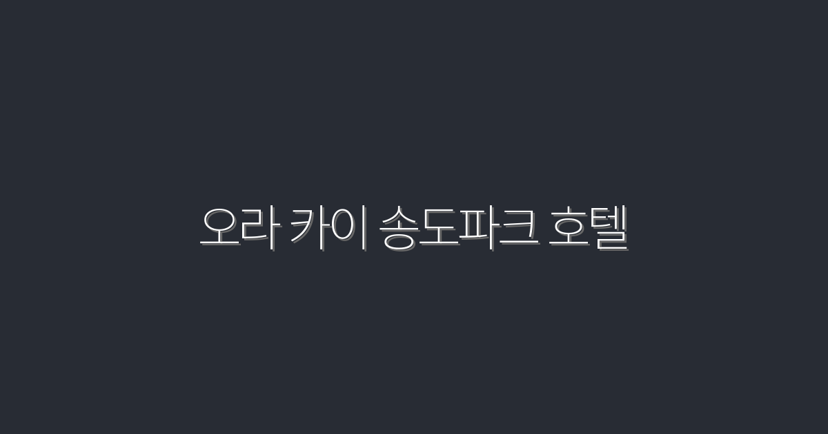 오라 카이 송도파크 호텔 2026 최신 꿀팁 10선