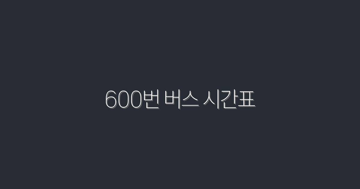 2026년 600번 버스 시간표: 놓치지 마세요, 정확한 운행 시간 공개!