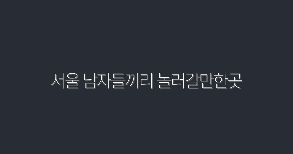 2026년 서울 남자들끼리 놀러갈만한곳 7곳 총정리!
