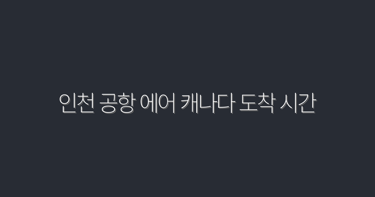 2026년 인천 공항 에어 캐나다 도착 시간 완벽 가이드!