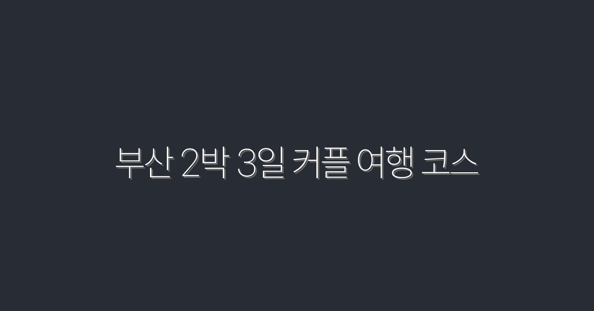 2026년 부산 2박 3일 커플 여행 코스 완벽 가이드!
