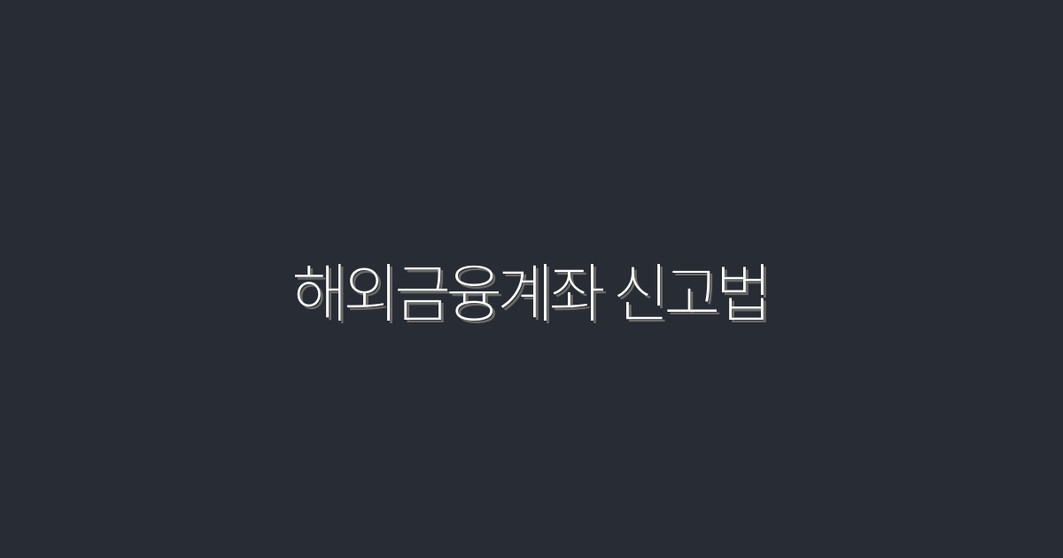 2026년 최신 해외금융계좌 신고법: 5가지 필수 팁!