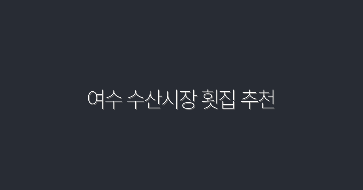 2026년 최신 여수 수산시장 횟집 추천 TOP 5! 신선한 해산물 혜택이 가득!