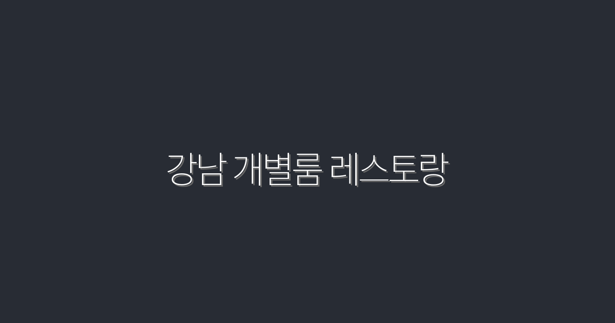 2026년 강남 개별룸 레스토랑 5곳 추천! 완벽한 프라이빗 공간