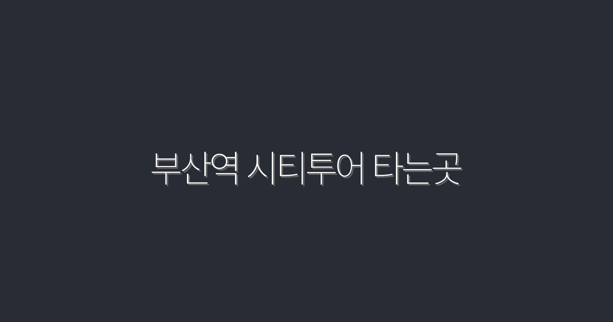 2026년 부산역 시티투어 타는곳, 5가지 꿀팁으로 즐기자!