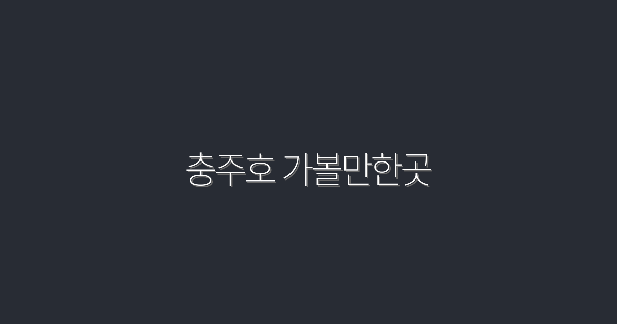 2026년 충주호 가볼만한곳 7곳 엄선! 숨겨진 추천 명소는?