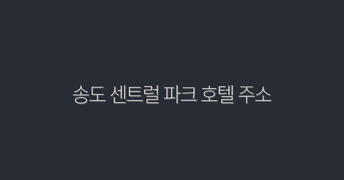 2026년 최신 송도 센트럴 파크 호텔 주소, 완벽 가이드!