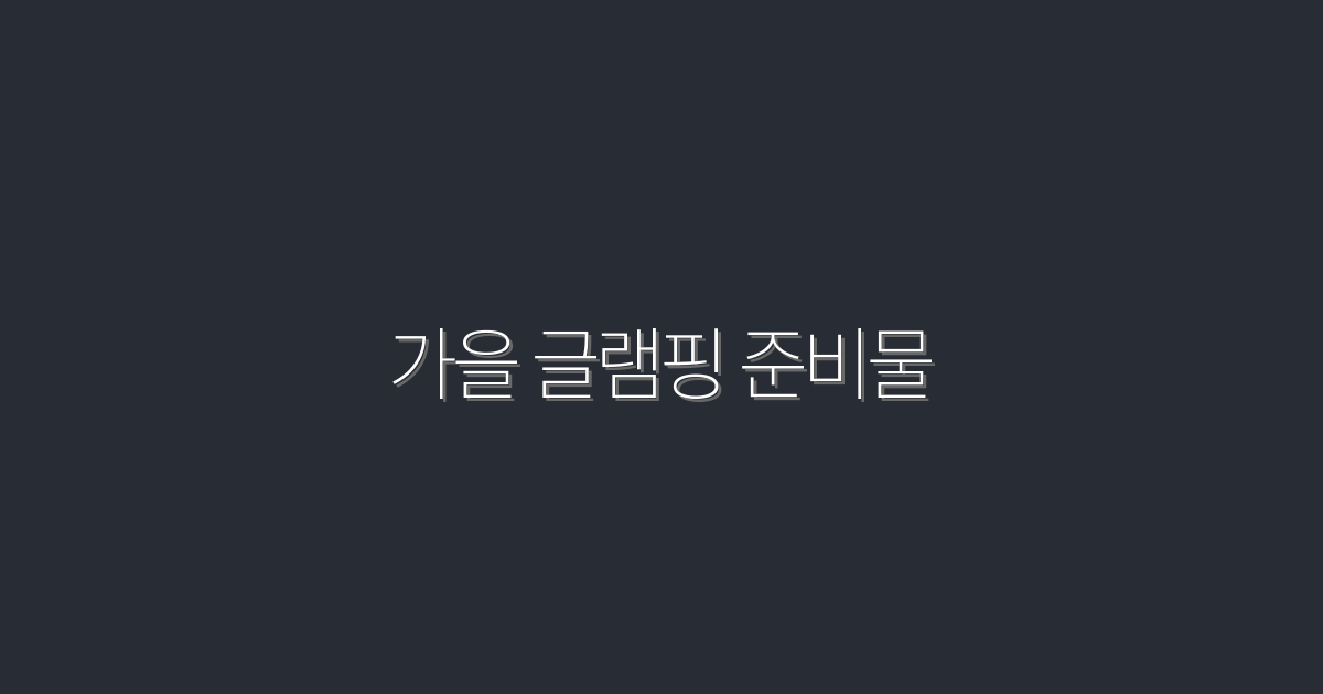 2026년 가을 글램핑 준비물 7가지, 완벽 가이드!