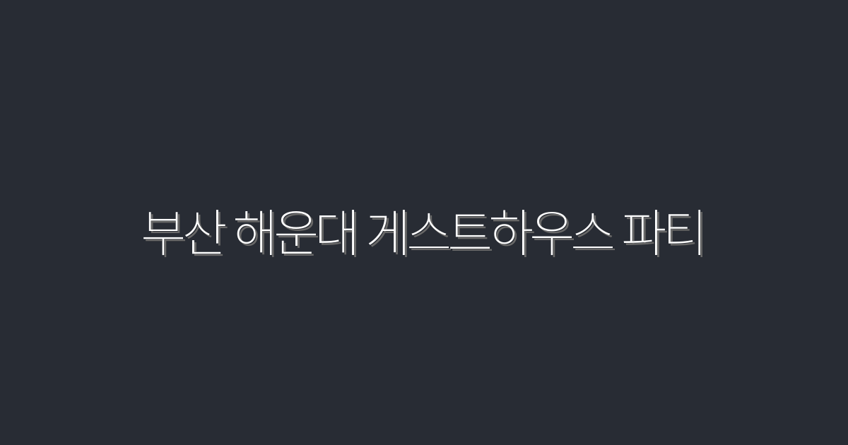 2026년 부산 해운대 게스트하우스 파티, 놓치지 말아야 할 5대 혜택!