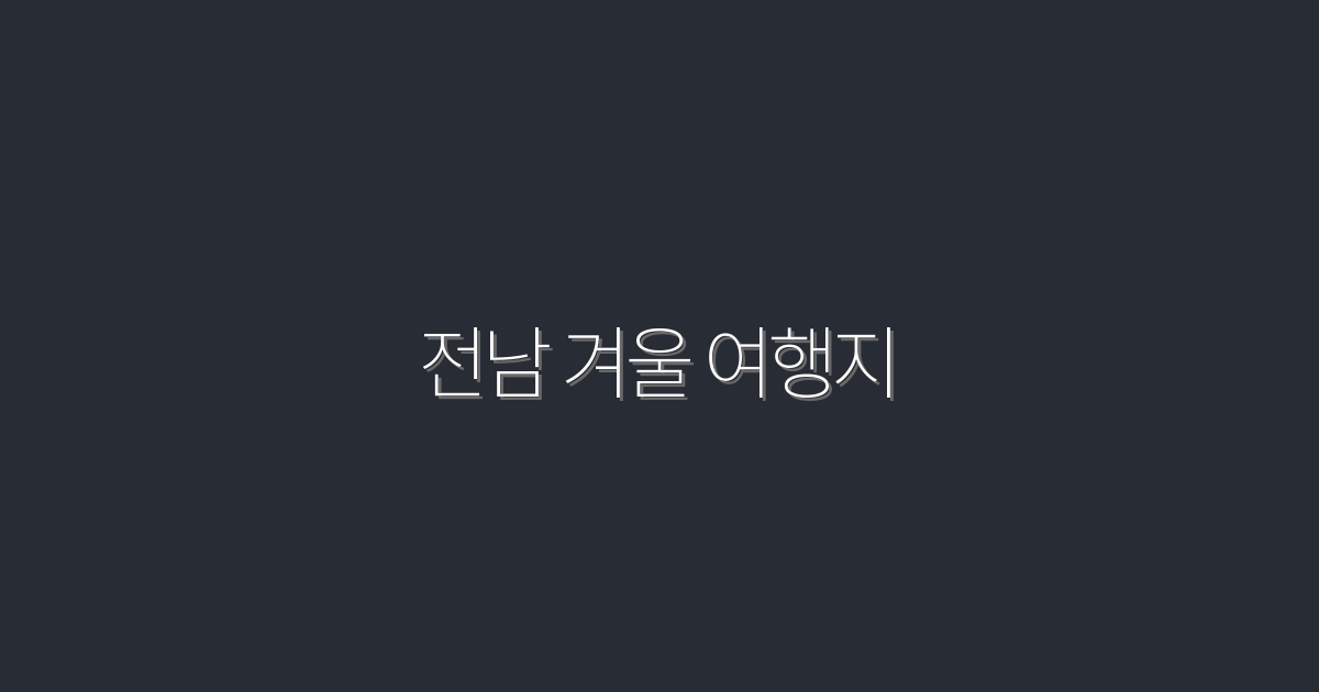 2026년 전남 겨울 여행지 TOP 7! 놓치면 후회할 매력적인 명소들