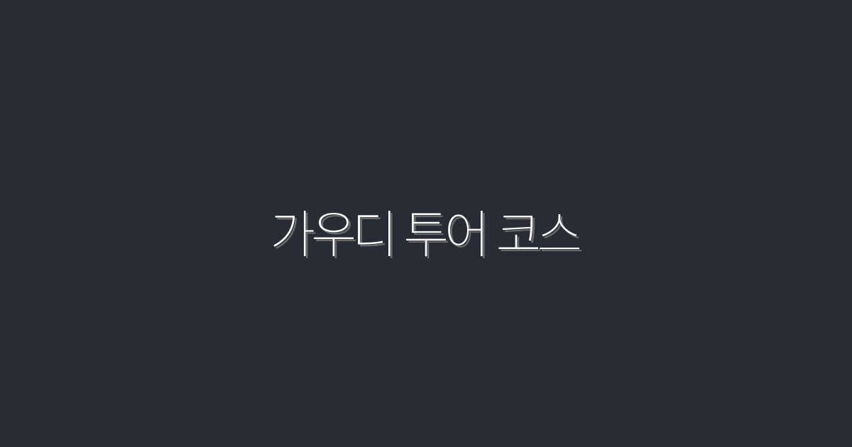 2026년 최신! 가우디 투어 코스 5단계 완벽 가이드