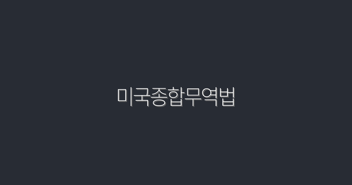 2026년 최신! 미국종합무역법으로 얻는 5가지 혜택