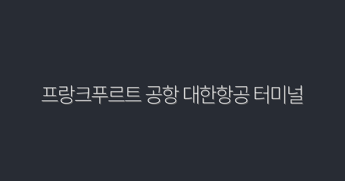 프랑크푸르트 공항 대한항공 터미널, 2026년 유용한 이용 팁 5가지!