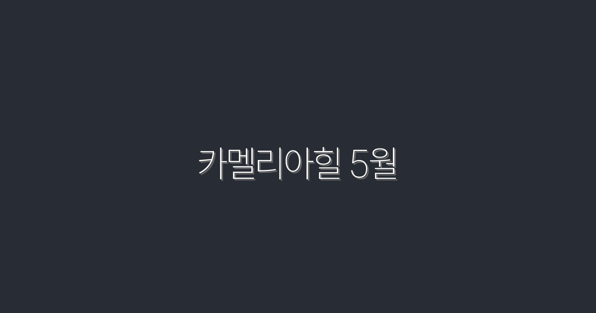 2026년 카멜리아힐 5월, 놓치지 말아야 할 5가지 비밀!
