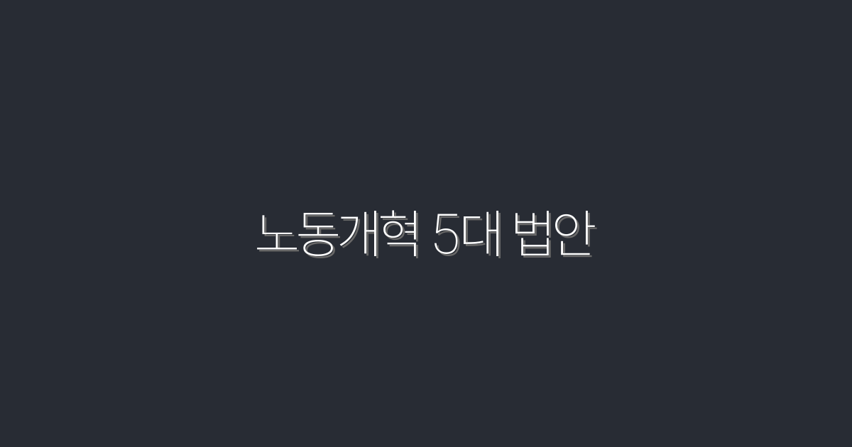 2026년 노동개혁 5대 법안, 당신이 알아야 할 5가지!