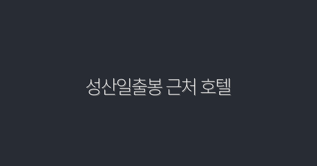 2026년 성산일출봉 근처 호텔 5곳 추천! 최고의 숙소 혜택은?