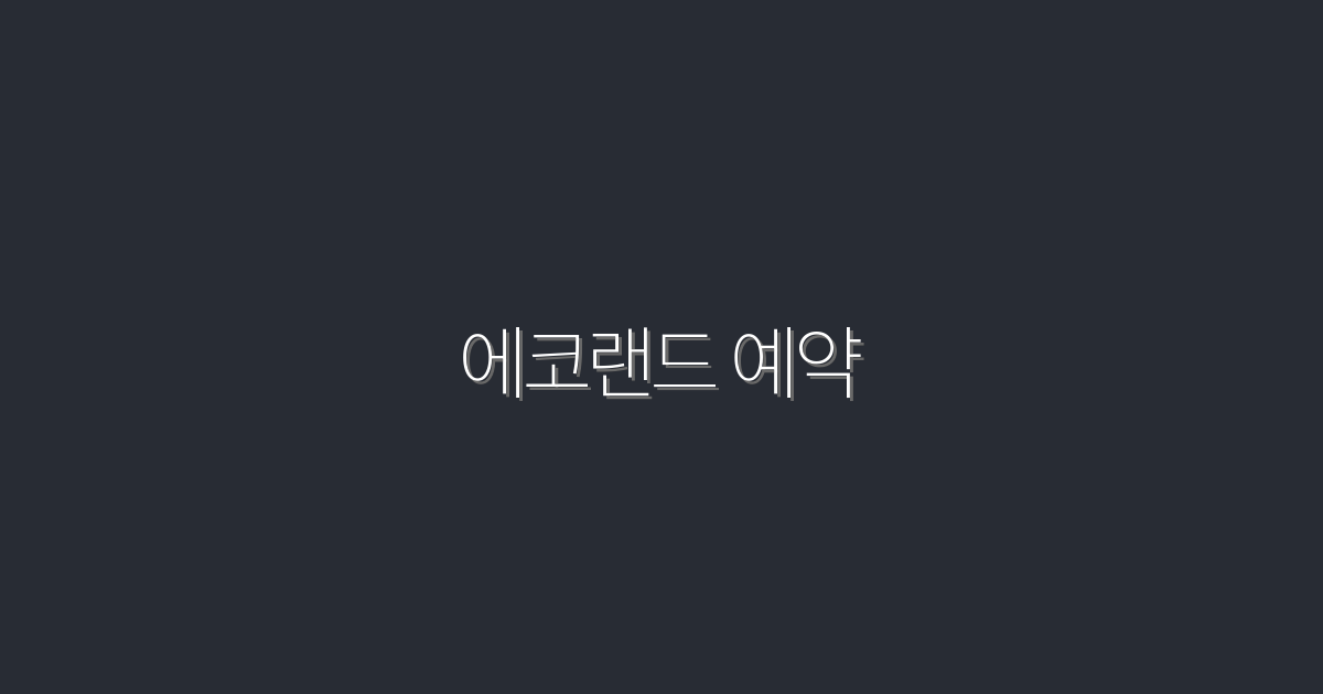 2026년 최신 에코랜드 예약, 놓치지 말아야 할 5가지 혜택!