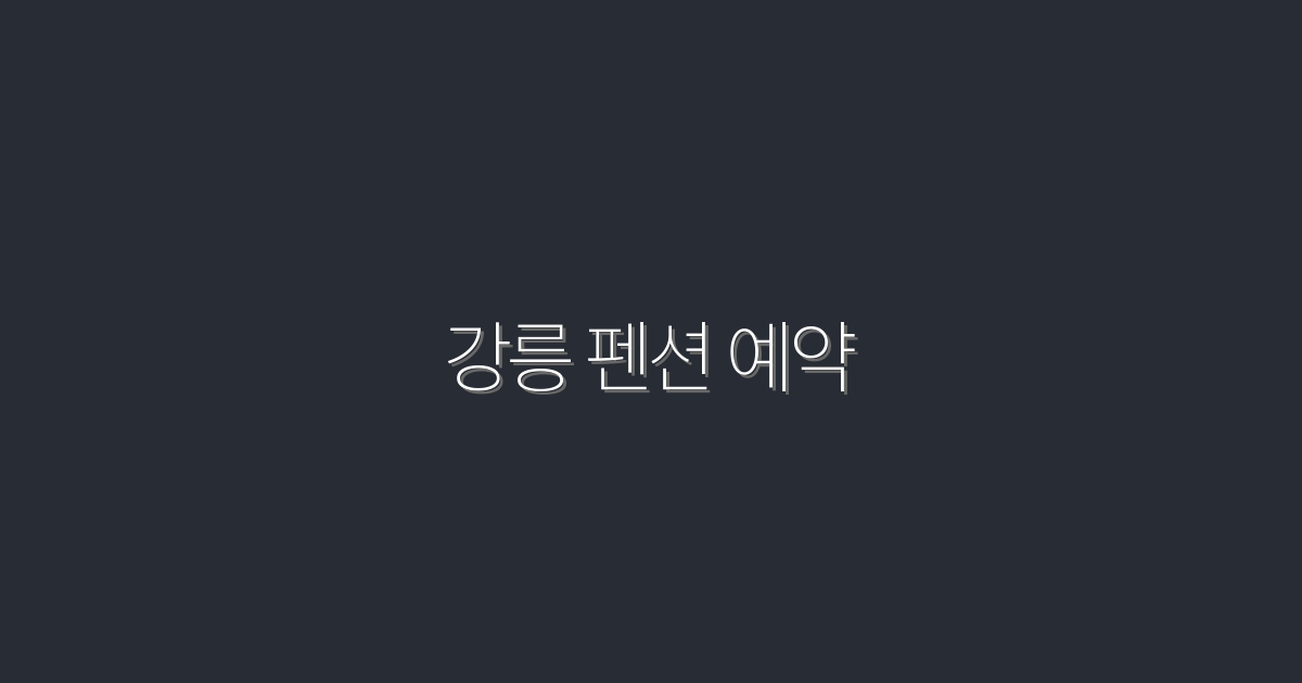 2026년 강릉 펜션 예약 시 꼭 알아야 할 7가지 혜택!