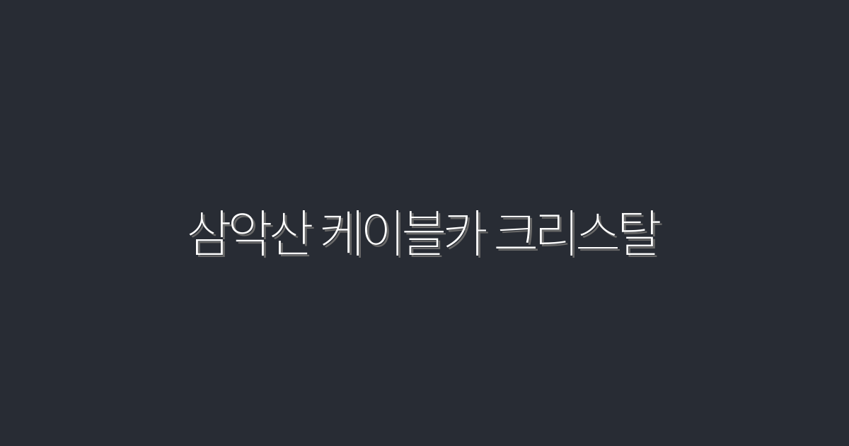 “2026년 최신, 삼악산 케이블카 크리스탈 5가지 매력 공개!”