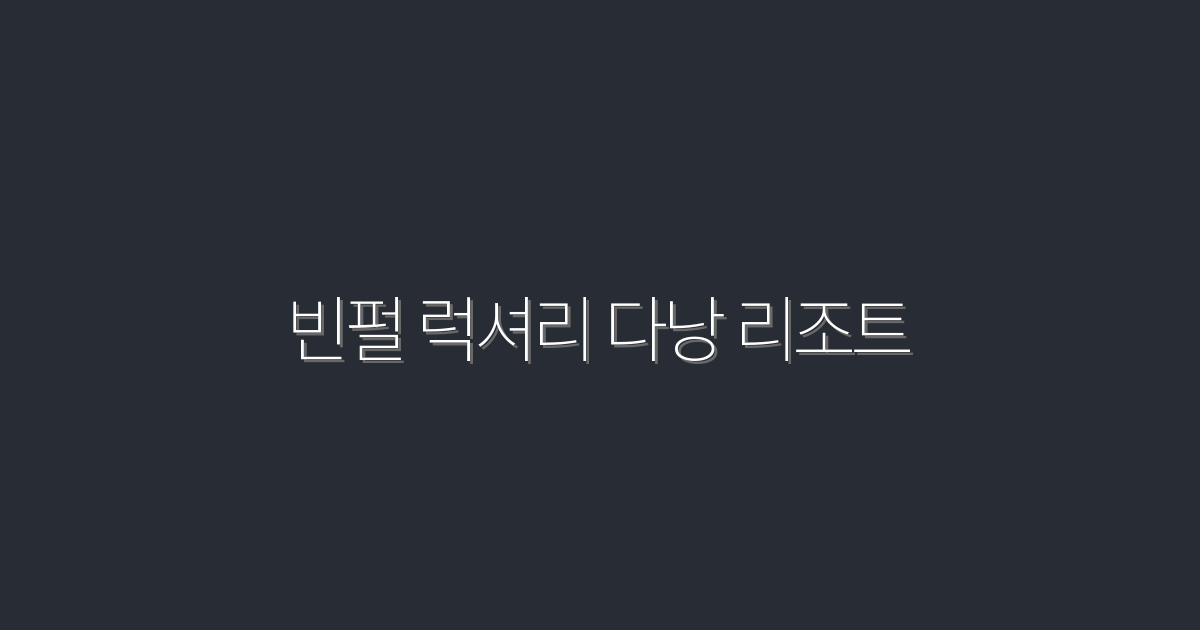 2026년 최신! 빈펄 럭셔리 다낭 리조트에서 누리는 5가지 특별 혜택