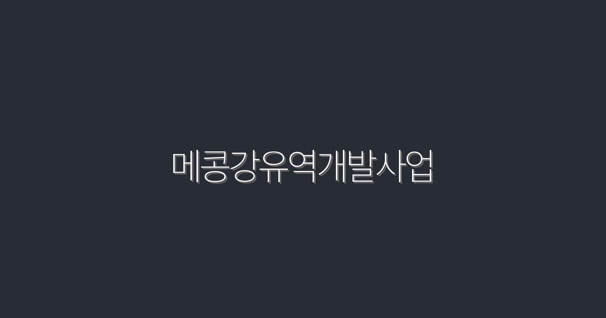2026년 메콩강유역개발사업, 성공 전략 5가지 공개!