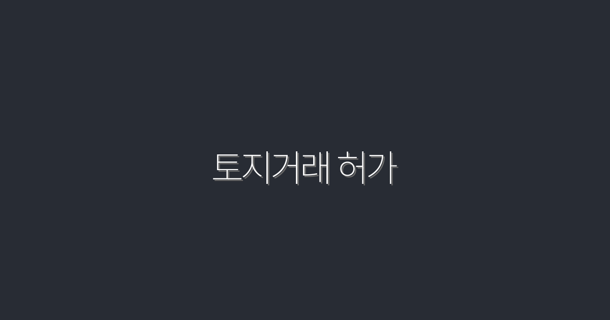 2026년 최신! 토지거래 허가 절차 5가지 필수 정보!