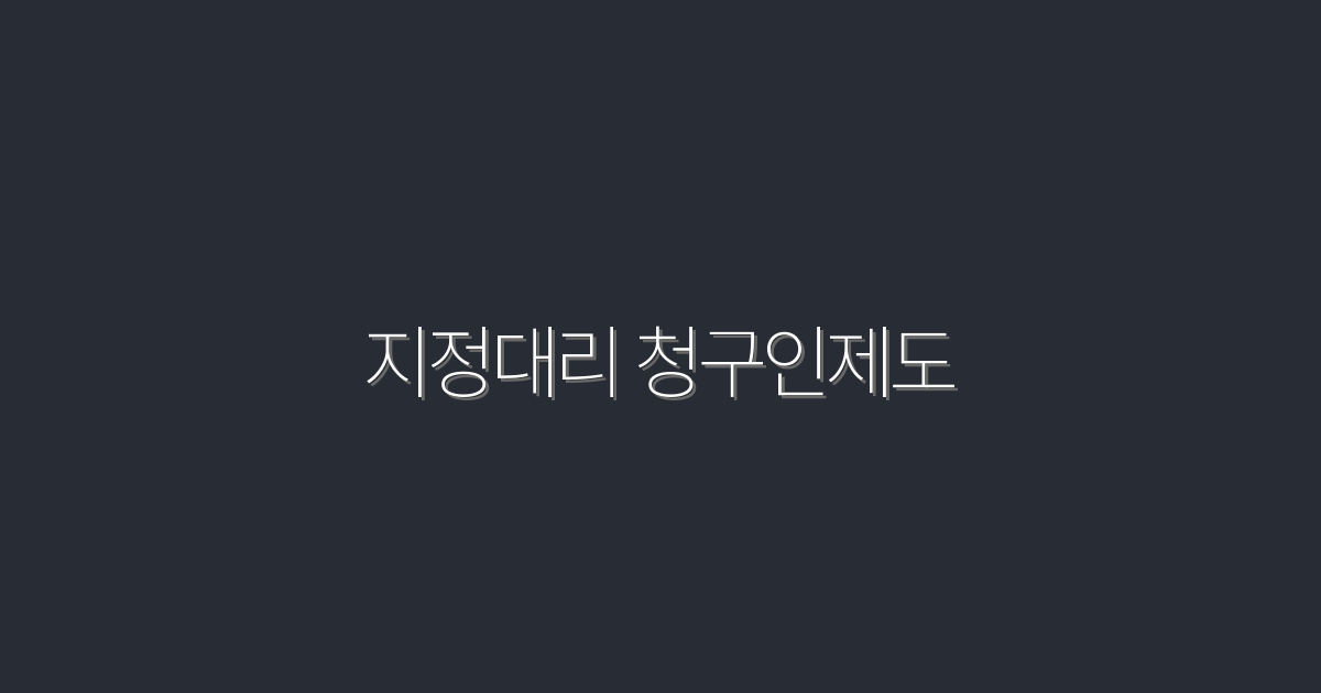 2026년 최신! 지정대리 청구인제도 5가지 혜택 알아보기