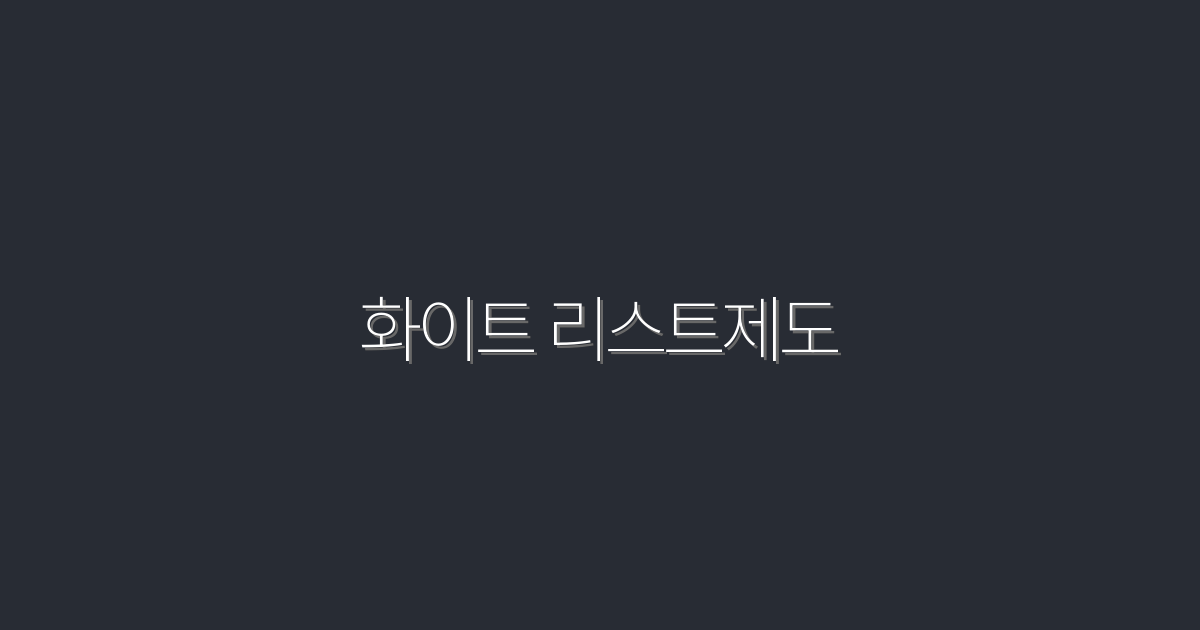 2026년 최신 화이트 리스트제도, 꼭 알아야 할 5가지 혜택!