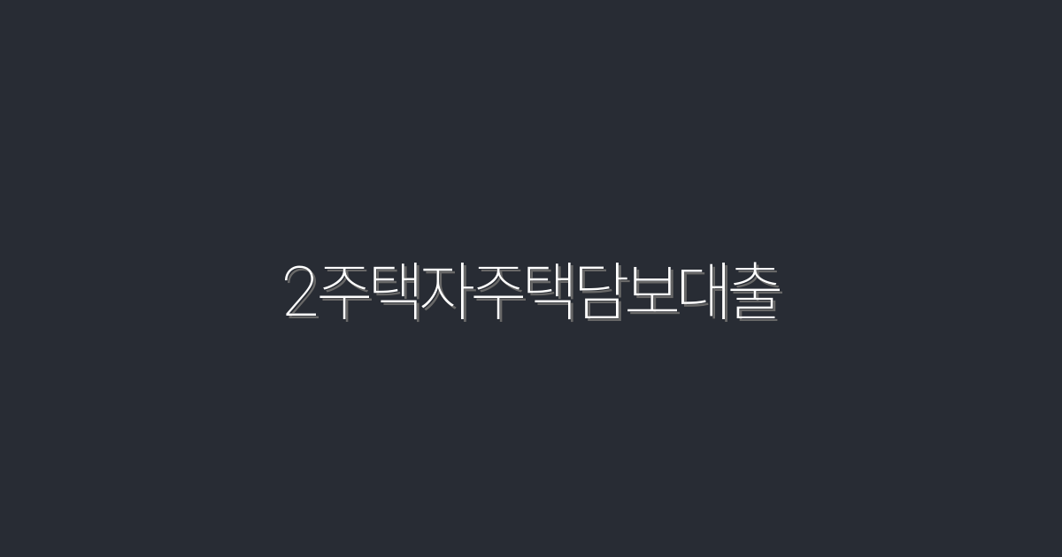2026년 2주택자주택담보대출로 3가지 혜택 받는 법!