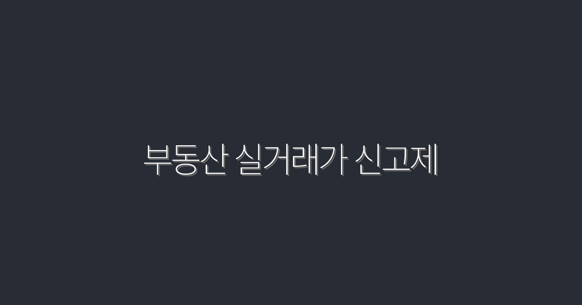 2026년 부동산 실거래가 신고제, 꼭 알아야 할 5가지 혜택!