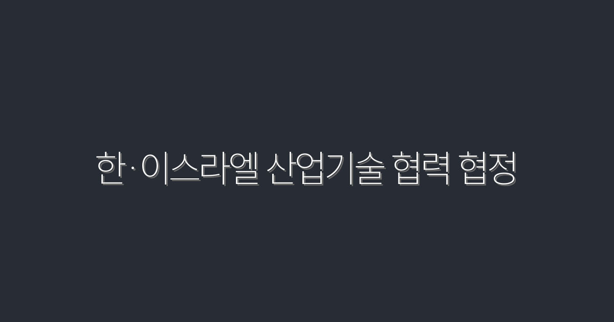 2026년 한·이스라엘 산업기술 협력 협정의 5대 혜택!